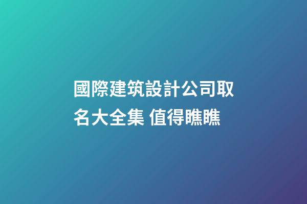 國際建筑設計公司取名大全集 值得瞧瞧-第1張-公司起名-玄機派